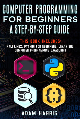 Computer Programming for Beginners a Step-By-Step Guide: 4 Books in 1: Kali Linux, Python for Beginners, Learn Sql, Computer Programming Javascript