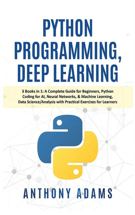 Python Programming, Deep Learning: 3 Books in 1: a Complete Guide for Beginners, Python Coding for AI, Neural Networks, & Machine Learning, Data Science/Analysis with Practical Exercises for Learners